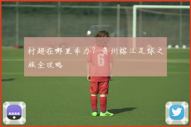 村超在哪里举办？贵州榕江足球之旅全攻略
