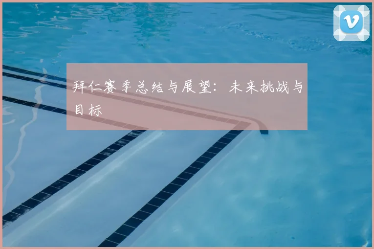拜仁赛季总结与展望:未来挑战与目标