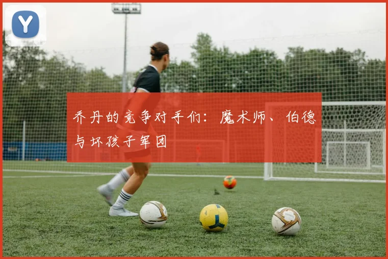 乔丹的竞争对手们：魔术师、伯德与坏孩子军团