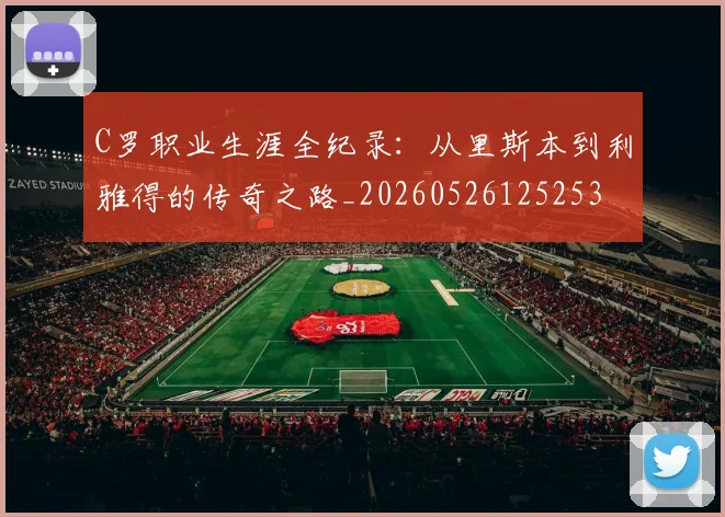 C罗职业生涯全纪录:从里斯本到利雅得的传奇之路_20260526125253