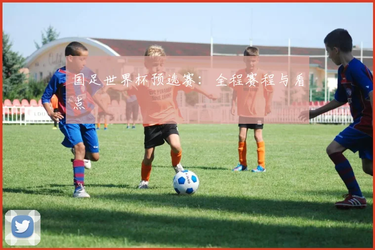 国足世界杯预选赛：全程赛程与看点