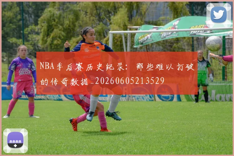NBA季后赛历史纪录：那些难以打破的传奇数据_20260605213529