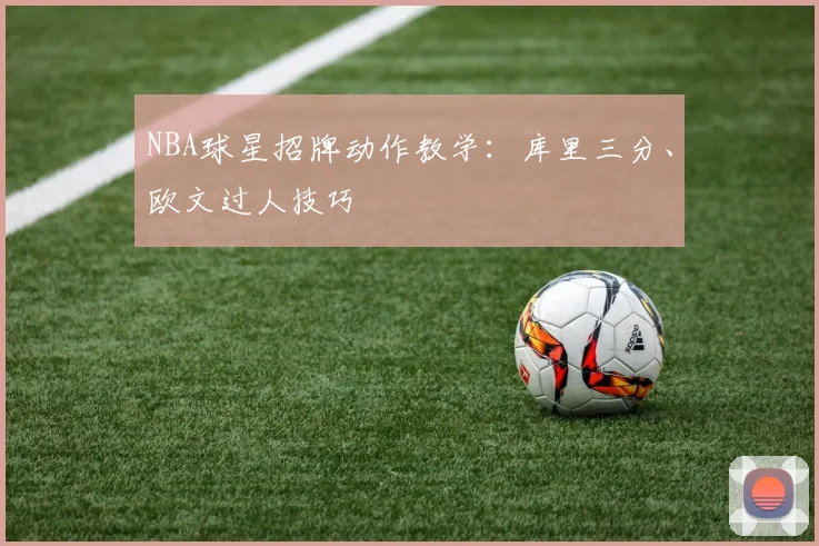 NBA球星招牌动作教学：库里三分、欧文过人技巧