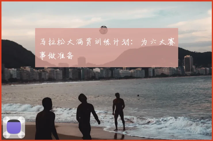 马拉松大满贯训练计划：为六大赛事做准备