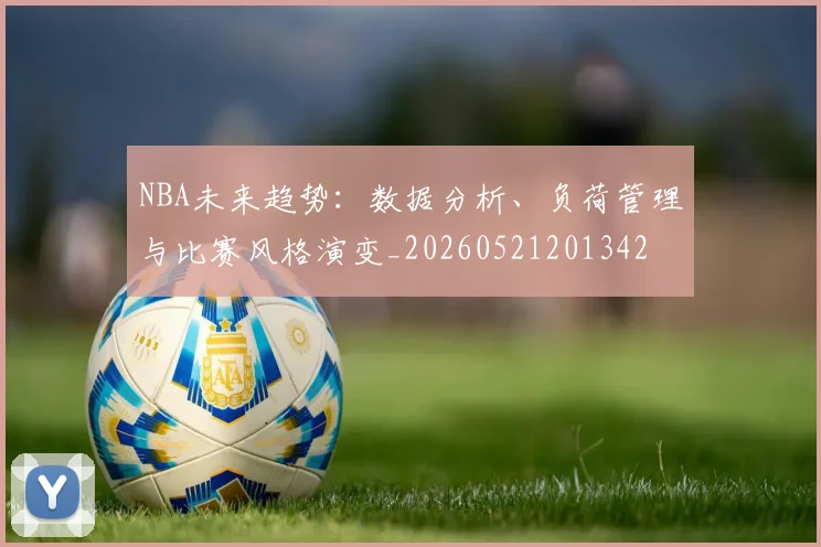 NBA未来趋势：数据分析、负荷管理与比赛风格演变_20260521201342