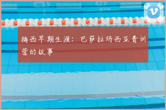 梅西早期生涯：巴萨拉玛西亚青训营的故事