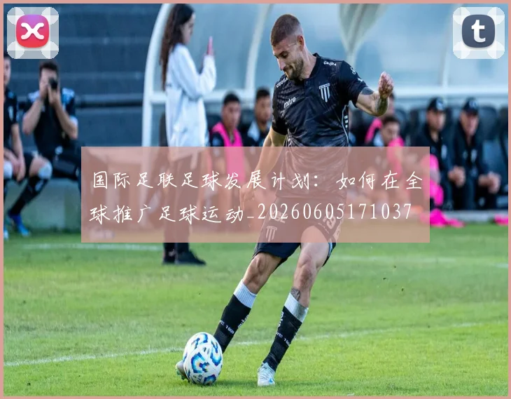 国际足联足球发展计划：如何在全球推广足球运动_20260605171037