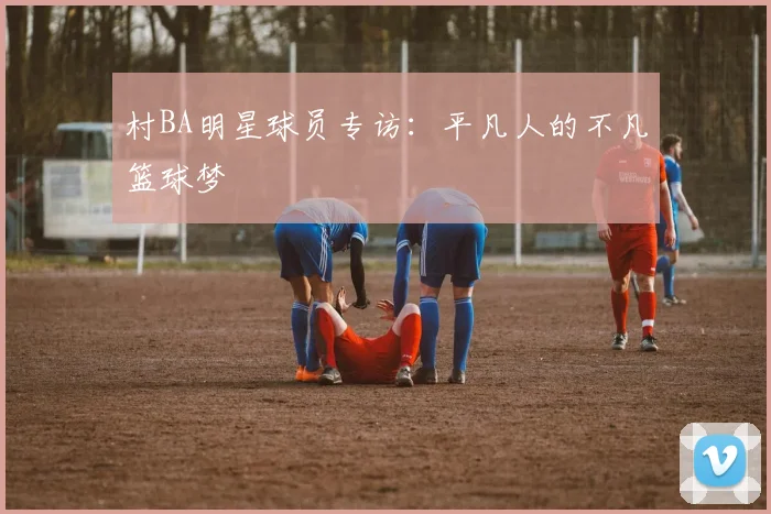 村BA明星球员专访：平凡人的不凡篮球梦