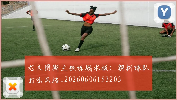 尤文图斯主教练战术板:解析球队打法风格_20260606153203