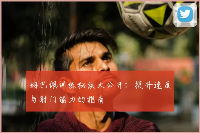 姆巴佩训练秘诀大公开：提升速度与射门能力的指南