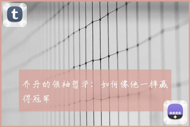 乔丹的领袖哲学:如何像他一样赢得冠军