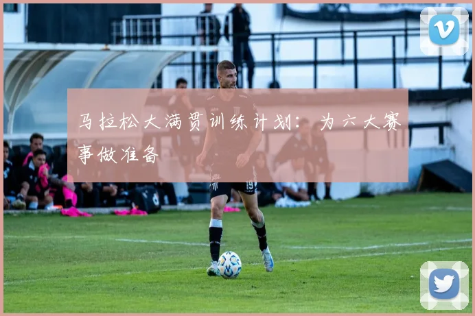 马拉松大满贯训练计划：为六大赛事做准备