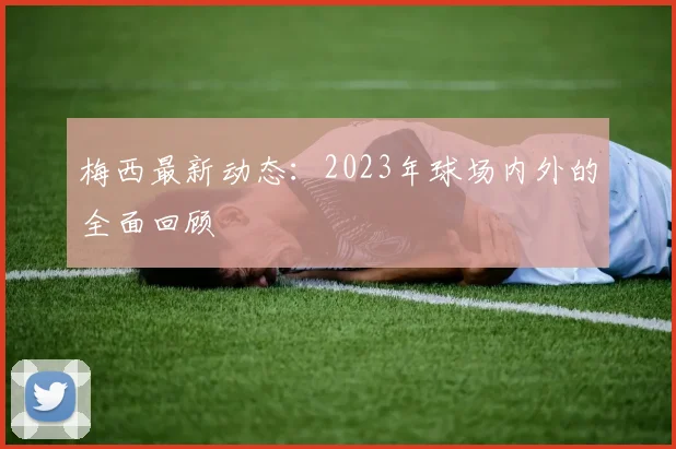 梅西最新动态：2023年球场内外的全面回顾