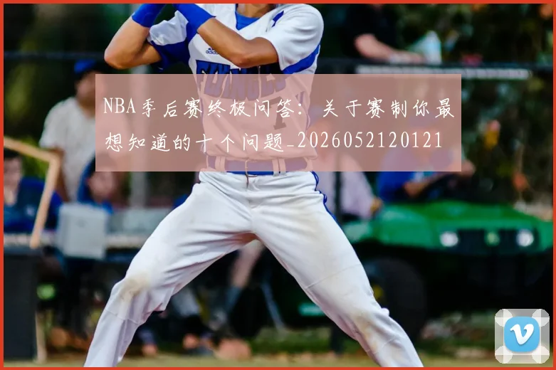 NBA季后赛终极问答：关于赛制你最想知道的十个问题_20260521201217