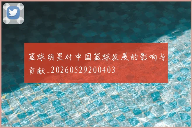 篮球明星对中国篮球发展的影响与贡献_20260529200403