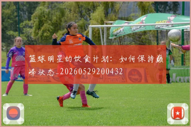 篮球明星的饮食计划：如何保持巅峰状态_20260529200432