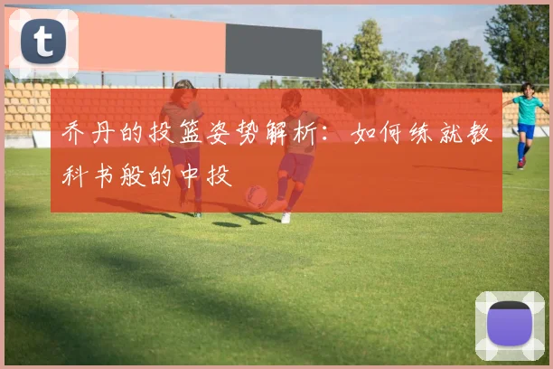乔丹的投篮姿势解析：如何练就教科书般的中投