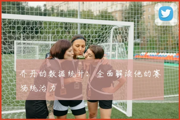 乔丹的数据统计:全面解读他的赛场统治力