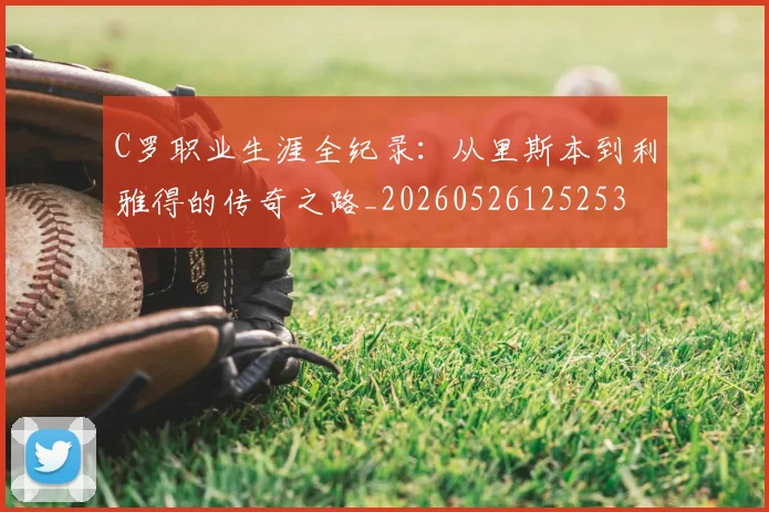 C罗职业生涯全纪录:从里斯本到利雅得的传奇之路_20260526125253