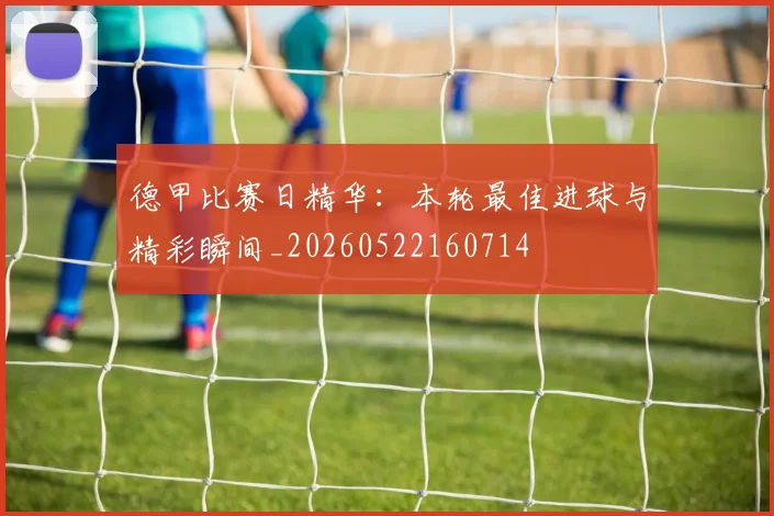 德甲比赛日精华：本轮最佳进球与精彩瞬间_20260522160714