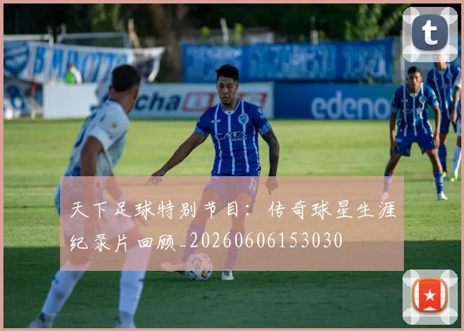天下足球特别节目：传奇球星生涯纪录片回顾_20260606153030
