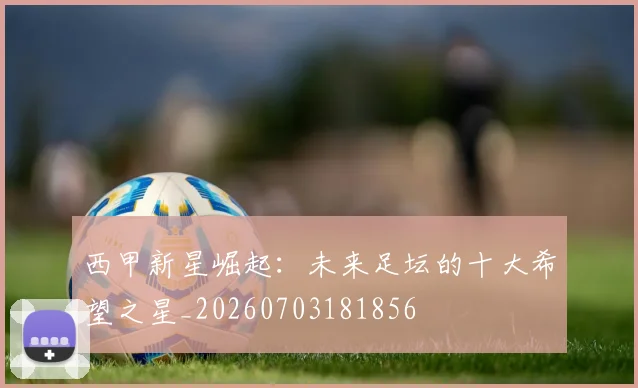 西甲新星崛起:未来足坛的十大希望之星_20260703181856