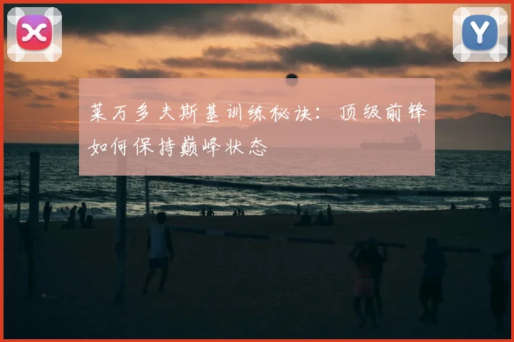莱万多夫斯基训练秘诀：顶级前锋如何保持巅峰状态