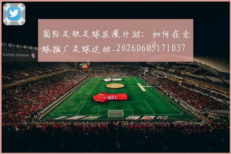 国际足联足球发展计划：如何在全球推广足球运动_20260605171037