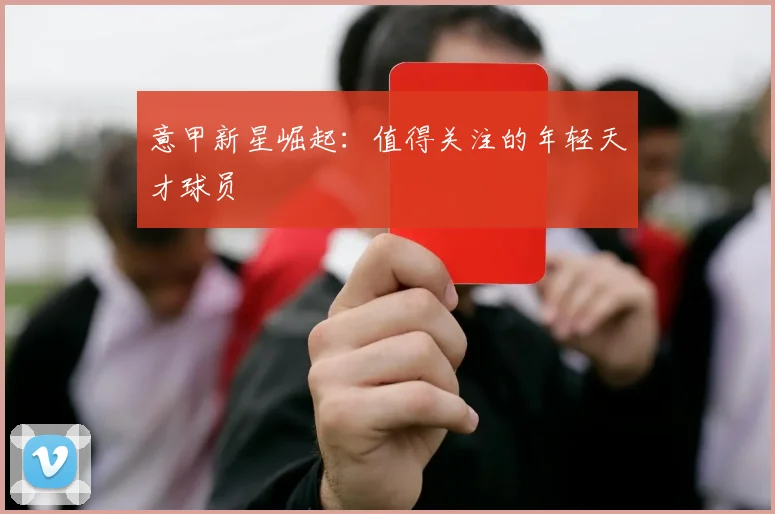 意甲新星崛起：值得关注的年轻天才球员
