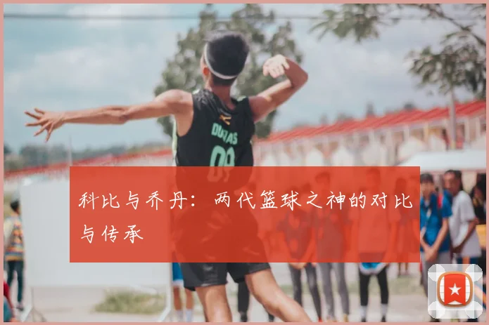 科比与乔丹：两代篮球之神的对比与传承