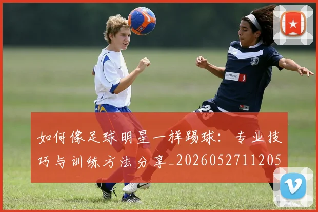 如何像足球明星一样踢球：专业技巧与训练方法分享_20260527112053
