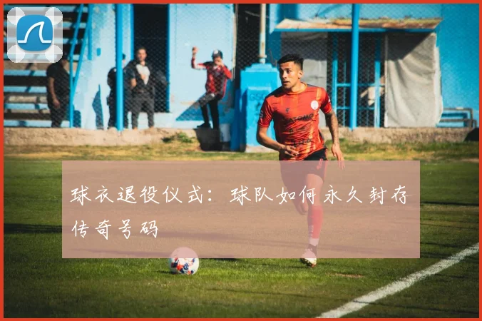 球衣退役仪式：球队如何永久封存传奇号码