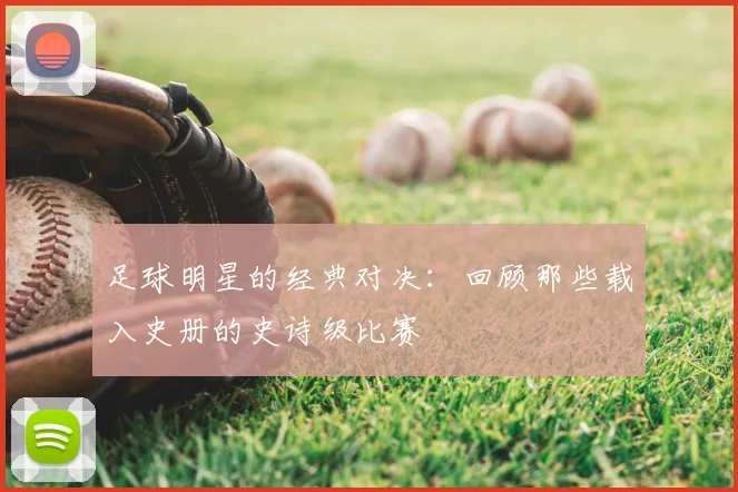 足球明星的经典对决：回顾那些载入史册的史诗级比赛