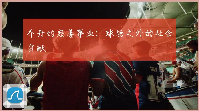 乔丹的慈善事业：球场之外的社会贡献