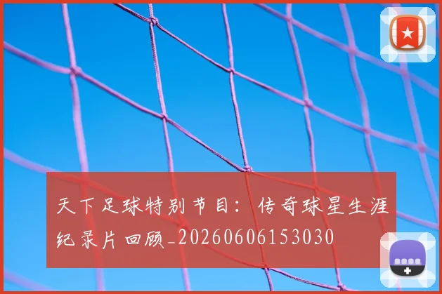 天下足球特别节目：传奇球星生涯纪录片回顾_20260606153030