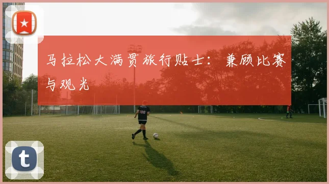 马拉松大满贯旅行贴士：兼顾比赛与观光