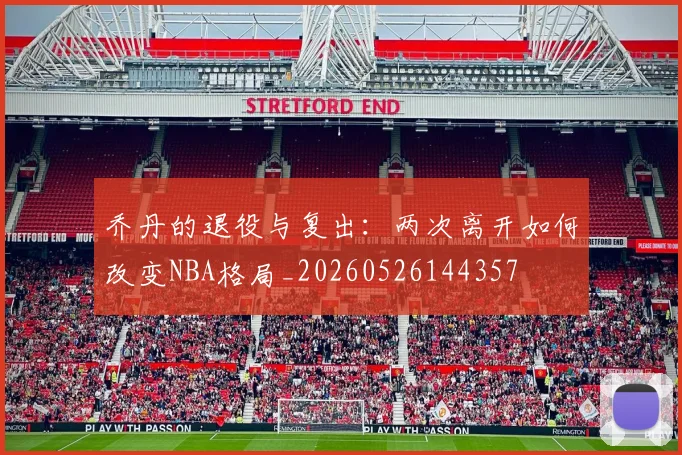 乔丹的退役与复出:两次离开如何改变NBA格局_20260526144357
