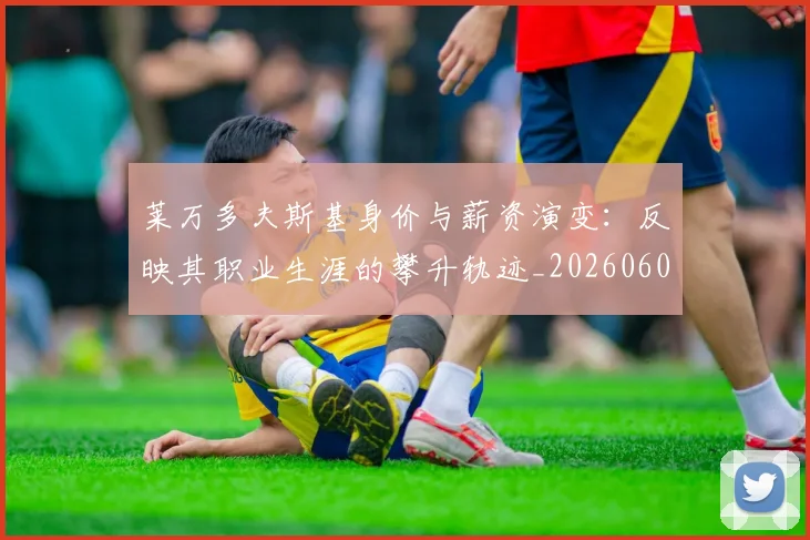 莱万多夫斯基身价与薪资演变：反映其职业生涯的攀升轨迹_20260605171413