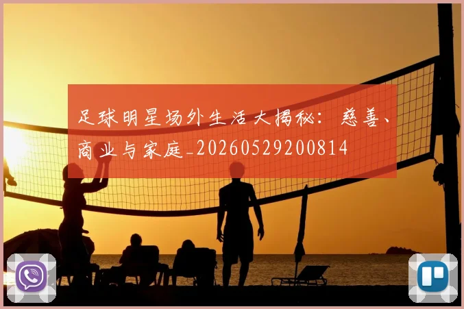 足球明星场外生活大揭秘：慈善、商业与家庭_20260529200814