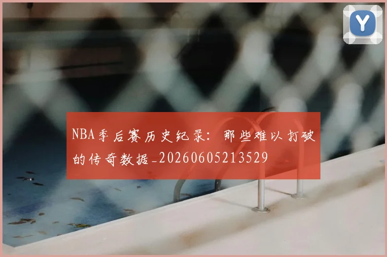 NBA季后赛历史纪录：那些难以打破的传奇数据_20260605213529