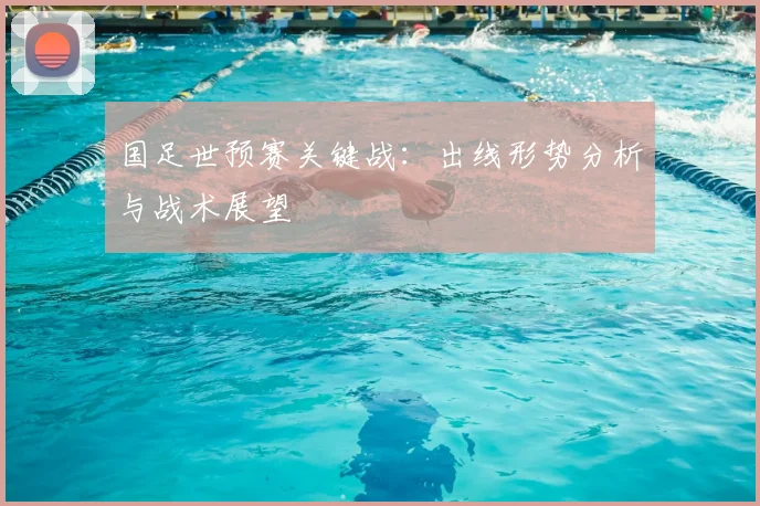 国足世预赛关键战：出线形势分析与战术展望