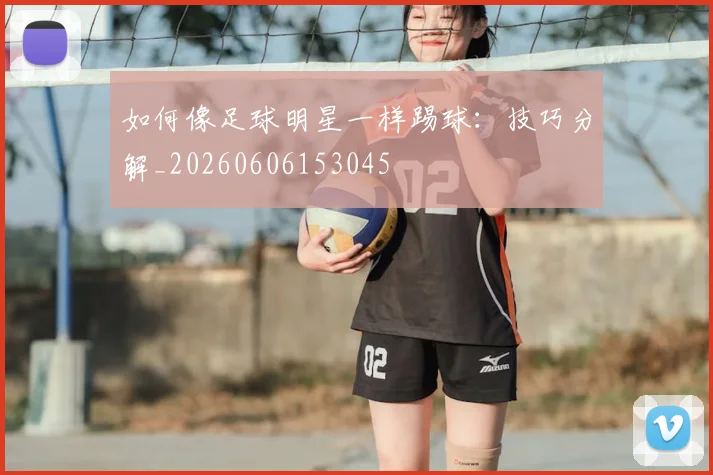 如何像足球明星一样踢球：技巧分解_20260606153045