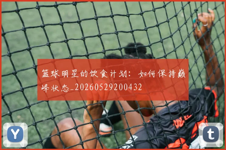 篮球明星的饮食计划：如何保持巅峰状态_20260529200432