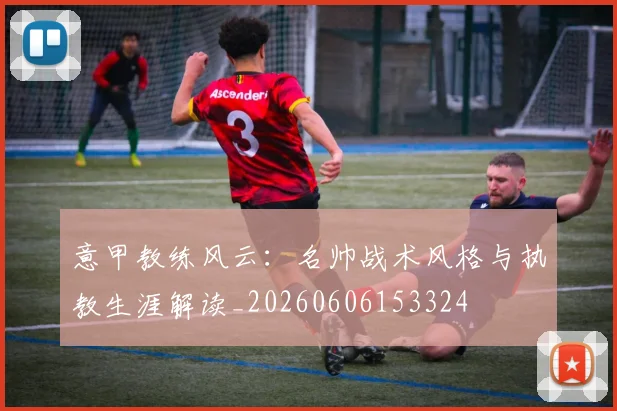 意甲教练风云：名帅战术风格与执教生涯解读_20260606153324