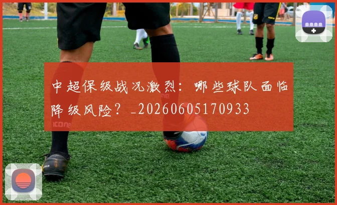 中超保级战况激烈：哪些球队面临降级风险？_20260605170933