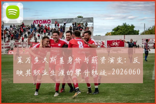 莱万多夫斯基身价与薪资演变：反映其职业生涯的攀升轨迹_20260605171413