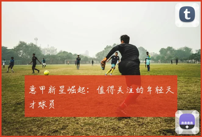 意甲新星崛起：值得关注的年轻天才球员