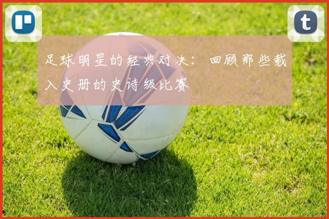 足球明星的经典对决：回顾那些载入史册的史诗级比赛