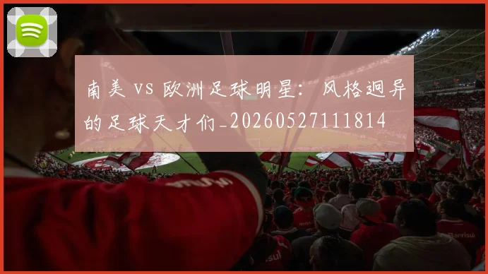 南美 vs 欧洲足球明星：风格迥异的足球天才们_20260527111814