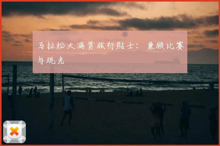 马拉松大满贯旅行贴士：兼顾比赛与观光